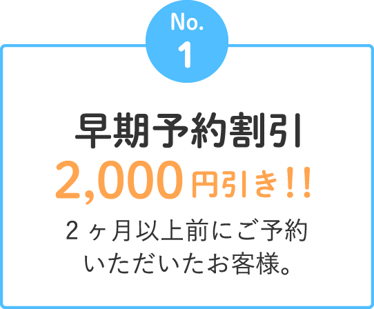 No.1 早期予約割引 2,000円引き！！　2ヶ月以上前にご予約いただいたお客様。