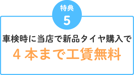 特典5 車検時に当店で新品タイヤ購入で4本まで工賃無料