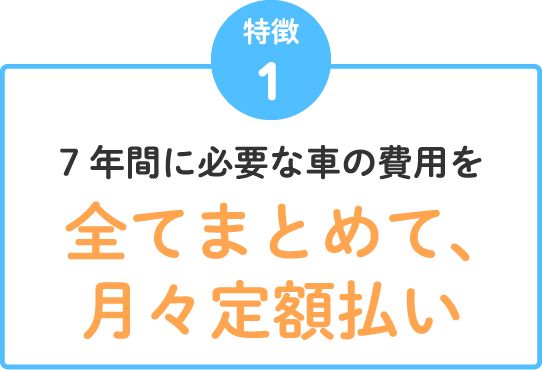 特徴1 7年間に必要な車の費用を全てまとめて、月々定額払い